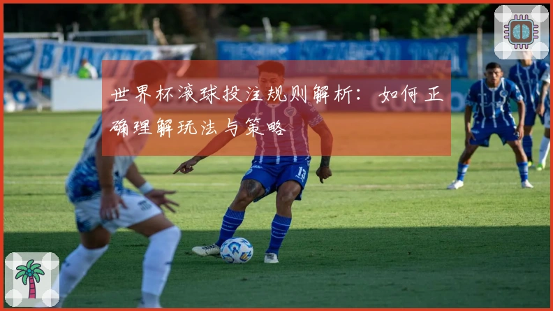 世界杯滚球投注规则解析：如何正确理解玩法与策略