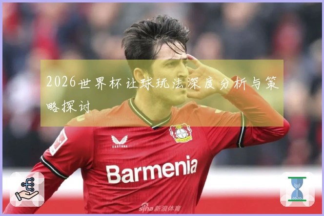 2026世界杯让球玩法深度分析与策略探讨