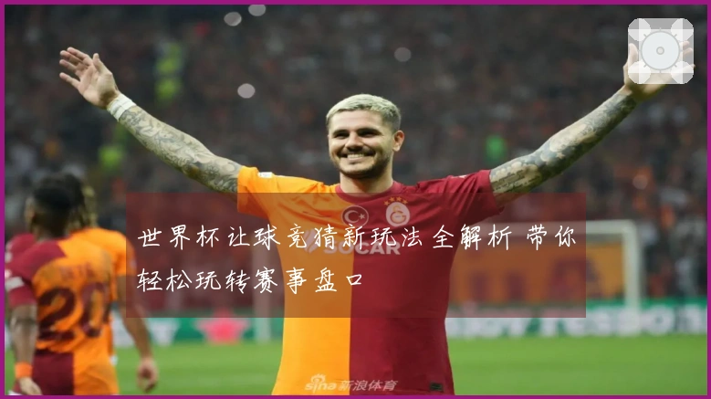 世界杯让球竞猜新玩法全解析 带你轻松玩转赛事盘口