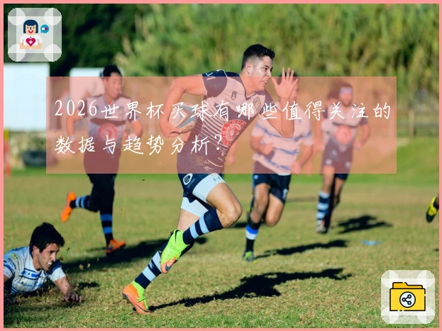 2026世界杯买球有哪些值得关注的数据与趋势分析？