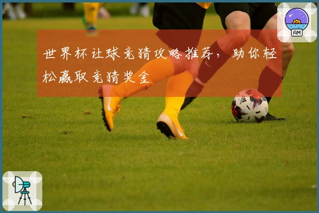 世界杯让球竞猜攻略推荐，助你轻松赢取竞猜奖金