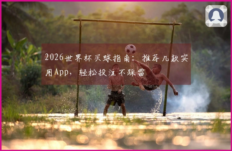 2026世界杯买球指南：推荐几款实用App，轻松投注不踩雷