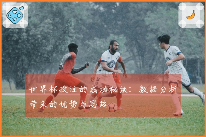 世界杯投注的成功秘诀：数据分析带来的优势与思路
