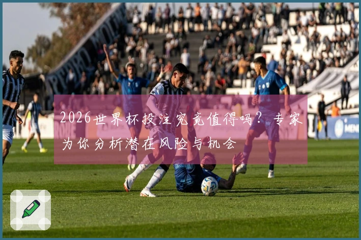 2026世界杯投注究竟值得吗？专家为你分析潜在风险与机会