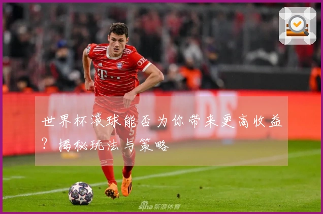 世界杯滚球能否为你带来更高收益？揭秘玩法与策略