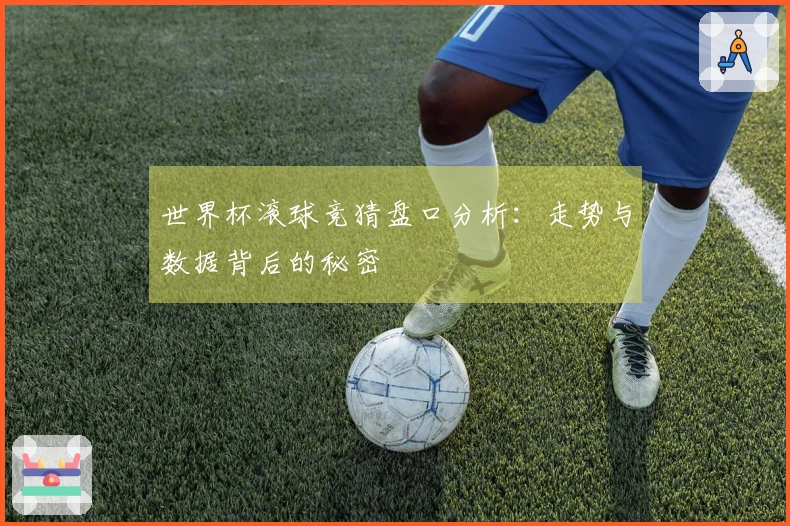 世界杯滚球竞猜盘口分析：走势与数据背后的秘密
