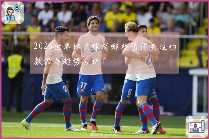 2026世界杯买球有哪些值得关注的数据与趋势分析？