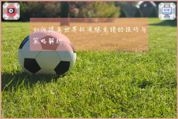如何提高世界杯滚球竞猜的技巧与策略解析