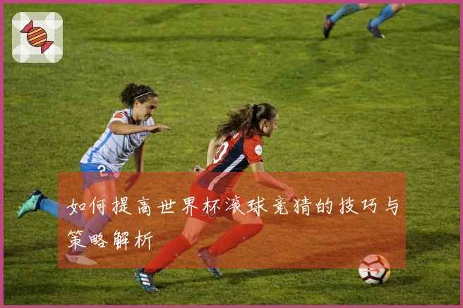 如何提高世界杯滚球竞猜的技巧与策略解析