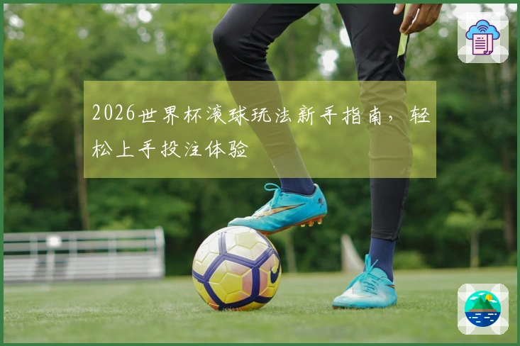 2026世界杯滚球玩法新手指南，轻松上手投注体验