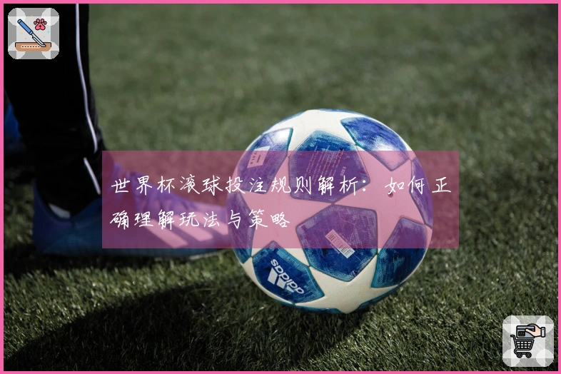 世界杯滚球投注规则解析：如何正确理解玩法与策略