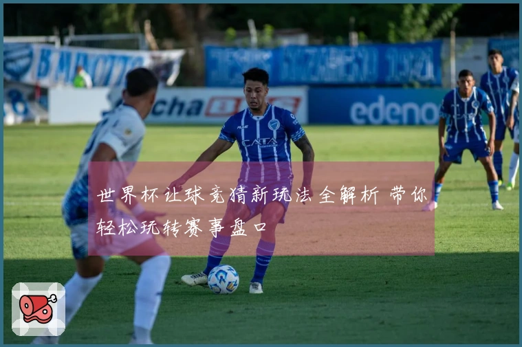 世界杯让球竞猜新玩法全解析 带你轻松玩转赛事盘口