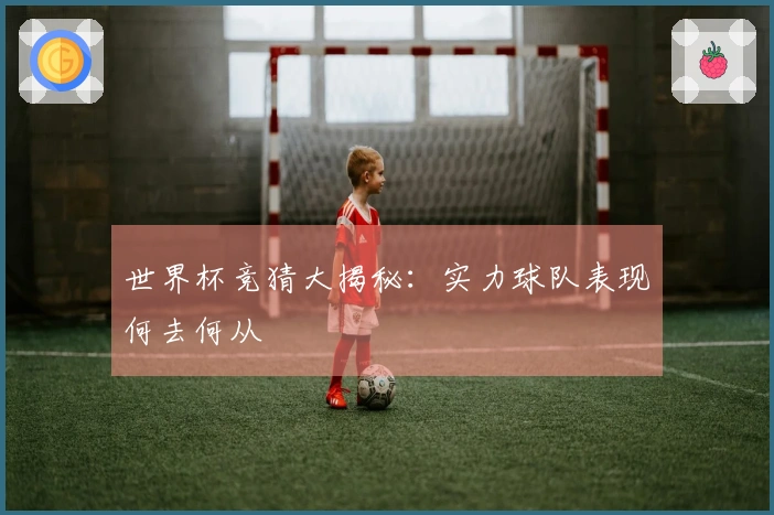 世界杯竞猜大揭秘：实力球队表现何去何从