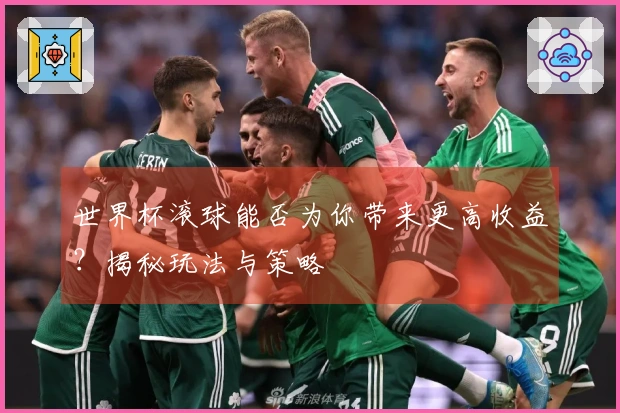 世界杯滚球能否为你带来更高收益？揭秘玩法与策略